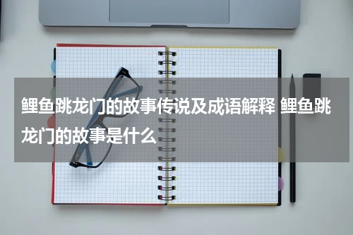 鲤鱼跳龙门的故事传说及成语解释 鲤鱼跳龙门的故事是什么