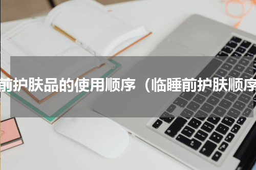 睡前护肤品的使用顺序（临睡前护肤顺序）