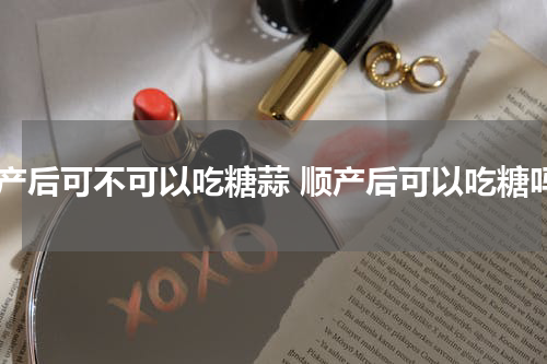 顺产后可不可以吃糖蒜 顺产后可以吃糖吗