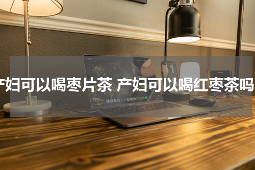 产妇可以喝枣片茶 产妇可以喝红枣茶吗
