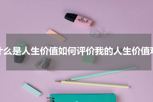 什么是人生价值如何评价我的人生价值观