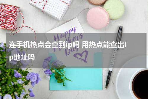 连手机热点会查到ip吗 用热点能查出Ip地址吗