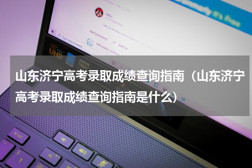 山东济宁高考录取成绩查询指南（山东济宁高考录取成绩查询指南是什么）