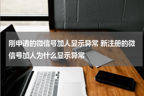 刚申请的微信号加人显示异常 新注册的微信号加人为什么显示异常