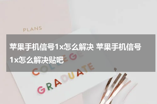 苹果手机信号1x怎么解决 苹果手机信号1x怎么解决贴吧