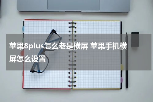 苹果8plus怎么老是横屏 苹果手机横屏怎么设置