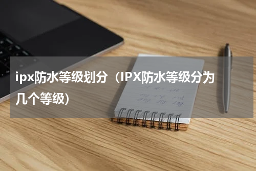 ipx防水等级划分（IPX防水等级分为几个等级）