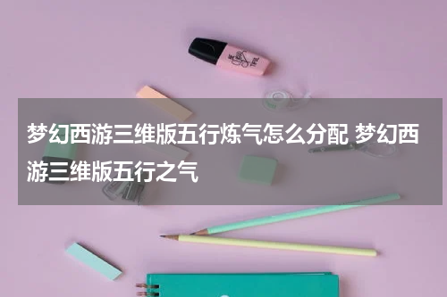 梦幻西游三维版五行炼气怎么分配 梦幻西游三维版五行之气