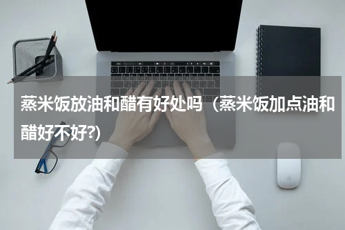 蒸米饭放油和醋有好处吗（蒸米饭加点油和醋好不好?）