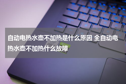 自动电热水壶不加热是什么原因 全自动电热水壶不加热什么故障