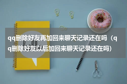 qq删除好友再加回来聊天记录还在吗（qq删除好友以后加回来聊天记录还在吗）