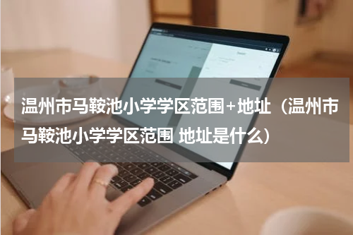 温州市马鞍池小学学区范围+地址（温州市马鞍池小学学区范围 地址是什么）