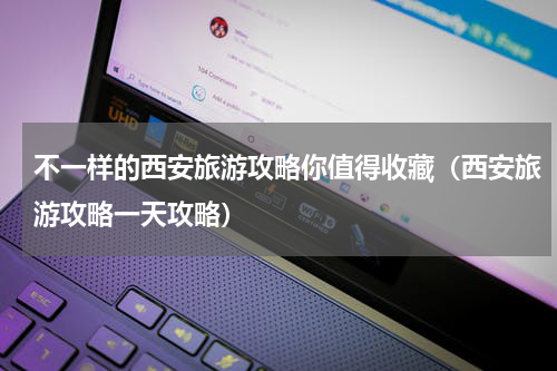 不一样的西安旅游攻略你值得收藏（西安旅游攻略一天攻略）
