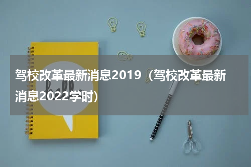 驾校改革最新消息2019（驾校改革最新消息2022学时）