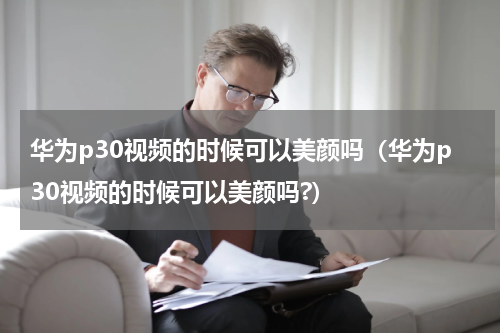 华为p30视频的时候可以美颜吗（华为p30视频的时候可以美颜吗?）