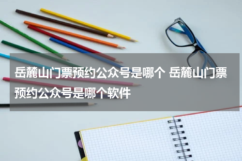 岳麓山门票预约公众号是哪个 岳麓山门票预约公众号是哪个软件