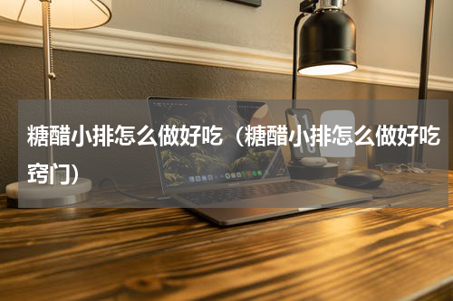 糖醋小排怎么做好吃（糖醋小排怎么做好吃窍门）