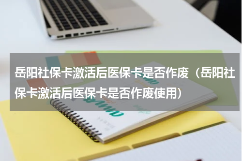 岳阳社保卡激活后医保卡是否作废（岳阳社保卡激活后医保卡是否作废使用）