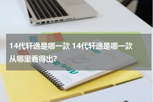 14代轩逸是哪一款 14代轩逸是哪一款从哪里看得出?