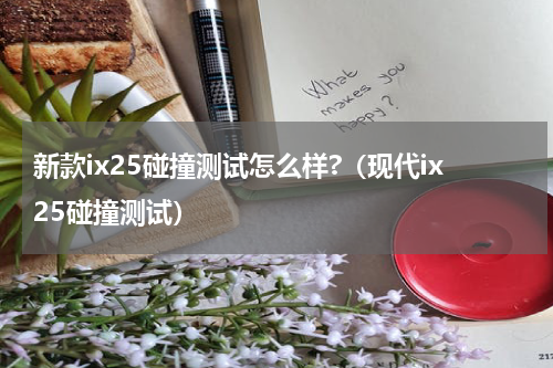 新款ix25碰撞测试怎么样?（现代ix25碰撞测试）