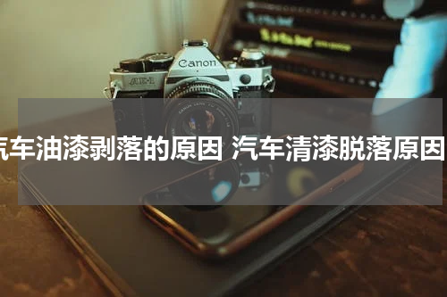 汽车油漆剥落的原因 汽车清漆脱落原因