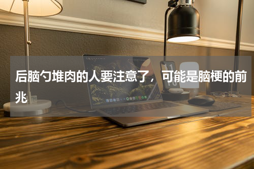 后脑勺堆肉的人要注意了，可能是脑梗的前兆
