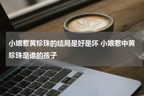小娘惹黄珍珠的结局是好是坏 小娘惹中黄珍珠是谁的孩子