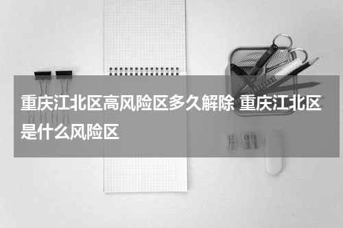 重庆江北区高风险区多久解除 重庆江北区是什么风险区