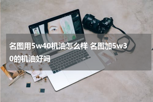 名图用5w40机油怎么样 名图加5w30的机油好吗