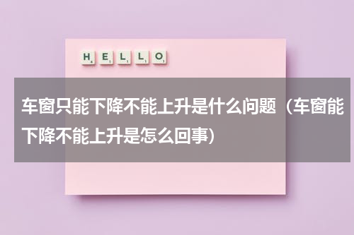 车窗只能下降不能上升是什么问题（车窗能下降不能上升是怎么回事）