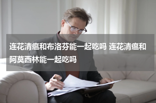 连花清瘟和布洛芬能一起吃吗 连花清瘟和阿莫西林能一起吃吗