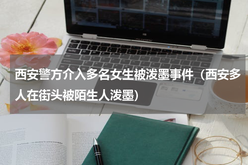 西安警方介入多名女生被泼墨事件（西安多人在街头被陌生人泼墨）