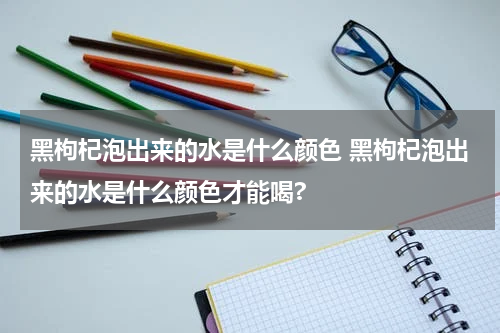 黑枸杞泡出来的水是什么颜色 黑枸杞泡出来的水是什么颜色才能喝?
