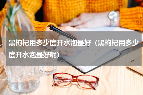 黑枸杞用多少度开水泡最好（黑枸杞用多少度开水泡最好呢）
