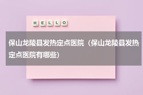 保山龙陵县发热定点医院（保山龙陵县发热定点医院有哪些）