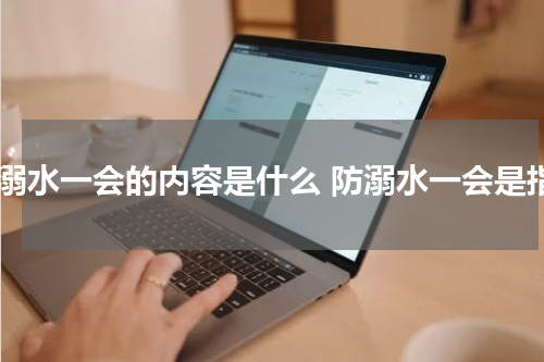 防溺水一会的内容是什么 防溺水一会是指