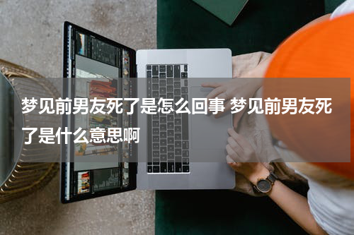 梦见前男友死了是怎么回事 梦见前男友死了是什么意思啊
