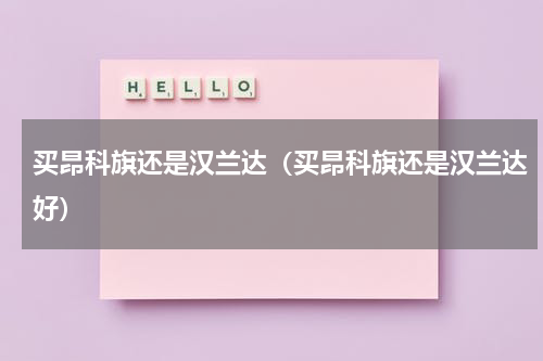买昂科旗还是汉兰达（买昂科旗还是汉兰达好）