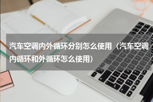 汽车空调内外循环分别怎么使用（汽车空调内循环和外循环怎么使用）