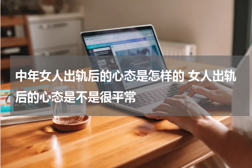 中年女人出轨后的心态是怎样的 女人出轨后的心态是不是很平常