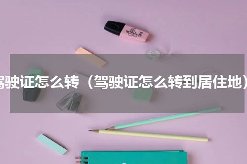 驾驶证怎么转（驾驶证怎么转到居住地）