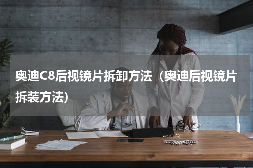 奥迪C8后视镜片拆卸方法（奥迪后视镜片拆装方法）