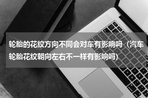 轮胎的花纹方向不同会对车有影响吗（汽车轮胎花纹朝向左右不一样有影响吗）