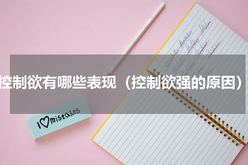 控制欲有哪些表现（控制欲强的原因）