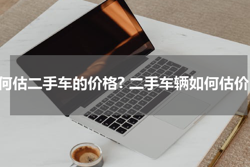 如何估二手车的价格? 二手车辆如何估价