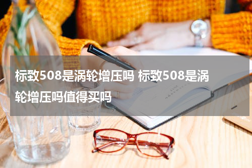 标致508是涡轮增压吗 标致508是涡轮增压吗值得买吗