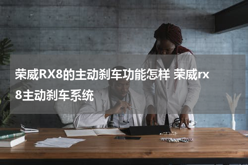荣威RX8的主动刹车功能怎样 荣威rx8主动刹车系统