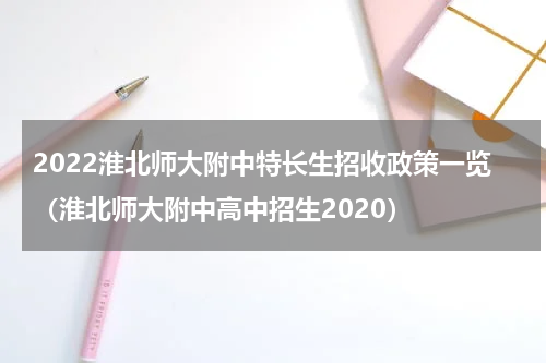 2022淮北师大附中特长生招收政策一览（淮北师大附中高中招生2020）