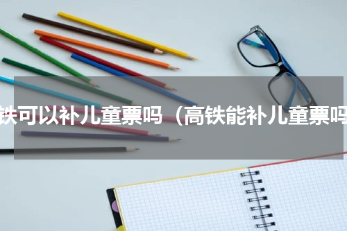 高铁可以补儿童票吗（高铁能补儿童票吗）