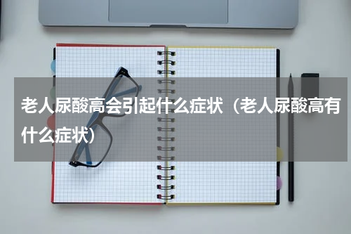 老人尿酸高会引起什么症状（老人尿酸高有什么症状）
